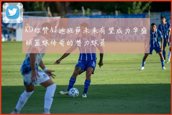 KD称赞AJ迪班萨未来有望成为华盛顿篮球传奇的潜力球员