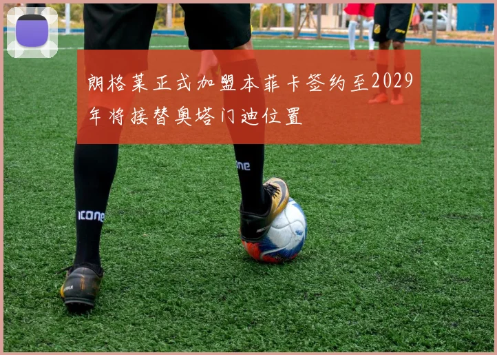 朗格莱正式加盟本菲卡签约至2029年将接替奥塔门迪位置