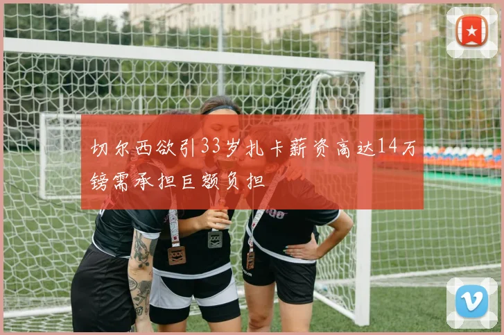切尔西欲引33岁扎卡薪资高达14万镑需承担巨额负担