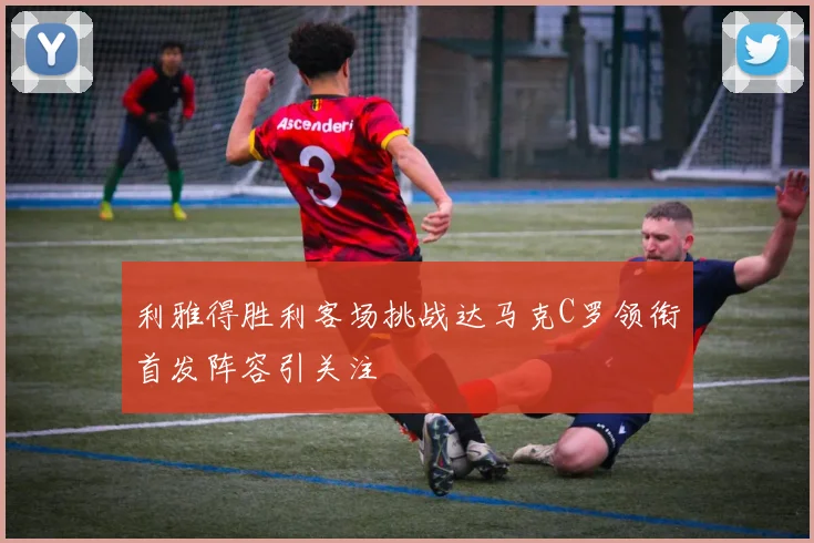 利雅得胜利客场挑战达马克C罗领衔首发阵容引关注