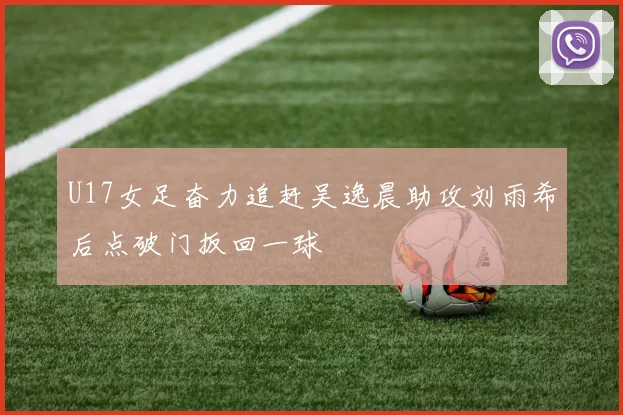 U17女足奋力追赶吴逸晨助攻刘雨希后点破门扳回一球