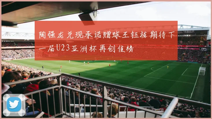 陶强龙兑现承诺赠球王钰栋期待下一届U23亚洲杯再创佳绩
