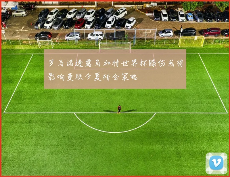 罗马诺透露乌加特世界杯膝伤或将影响曼联今夏转会策略