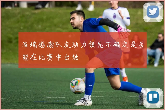 洛瑞感谢队友助力领先不确定是否能在比赛中出场