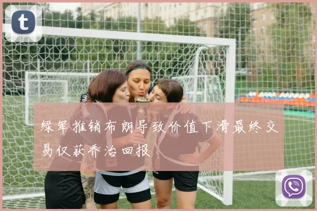 绿军推销布朗导致价值下滑最终交易仅获乔治回报