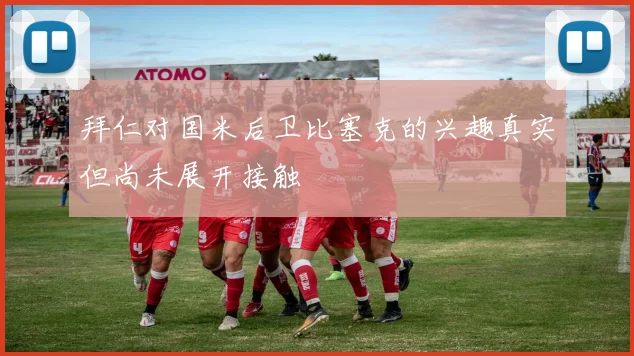 拜仁对国米后卫比塞克的兴趣真实但尚未展开接触