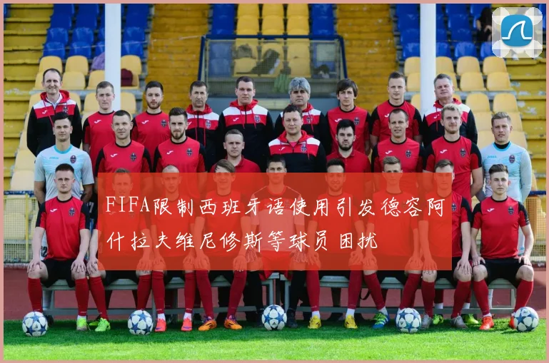 FIFA限制西班牙语使用引发德容阿什拉夫维尼修斯等球员困扰