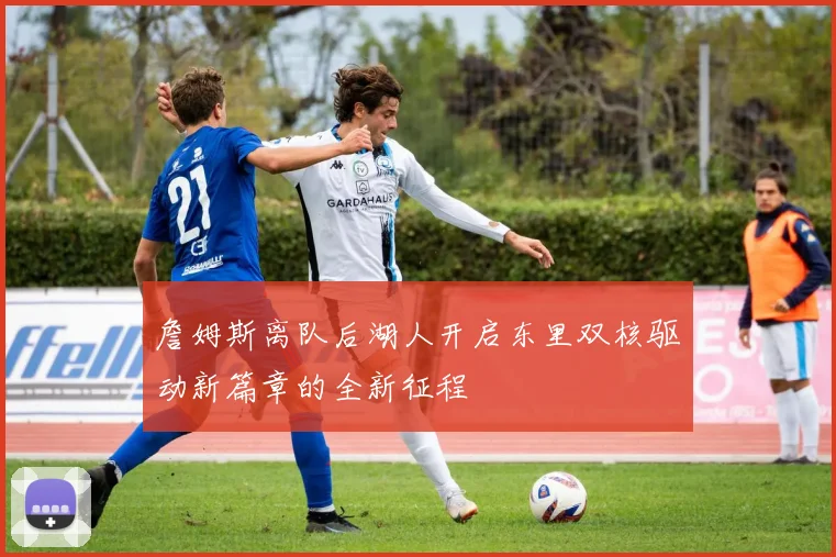 詹姆斯离队后湖人开启东里双核驱动新篇章的全新征程