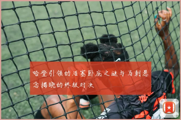 哈登引领的活塞卧底之谜与马刺悬念揭晓的终极对决