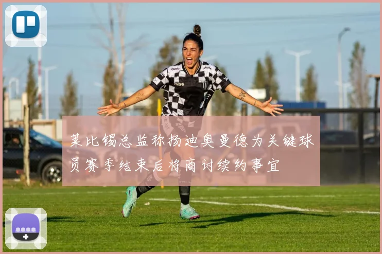 莱比锡总监称扬迪奥曼德为关键球员赛季结束后将商讨续约事宜