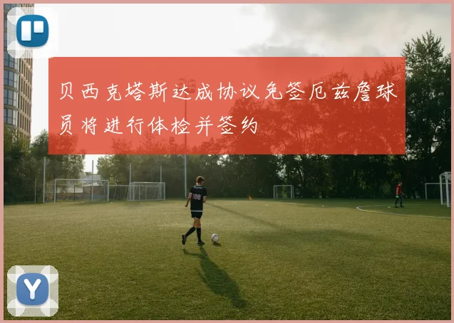 贝西克塔斯达成协议免签厄兹詹球员将进行体检并签约