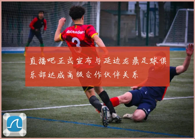 直播吧正式宣布与延边龙鼎足球俱乐部达成高级合作伙伴关系