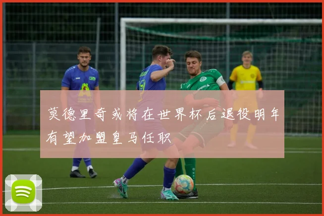 莫德里奇或将在世界杯后退役明年有望加盟皇马任职