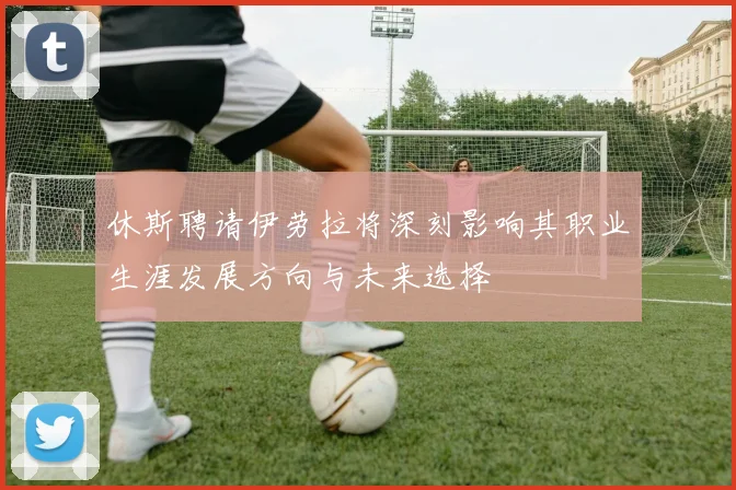 休斯聘请伊劳拉将深刻影响其职业生涯发展方向与未来选择