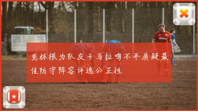 克林根为队友卡马拉鸣不平质疑最佳防守阵容评选公正性