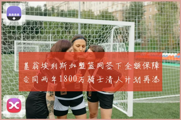 基翁埃利斯加盟篮网签下全额保障合同两年1800万骑士清人计划再添新动态