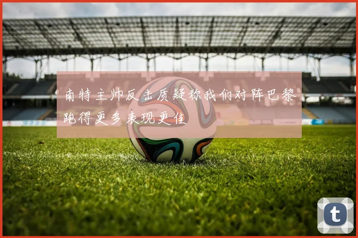 南特主帅反击质疑称我们对阵巴黎跑得更多表现更佳