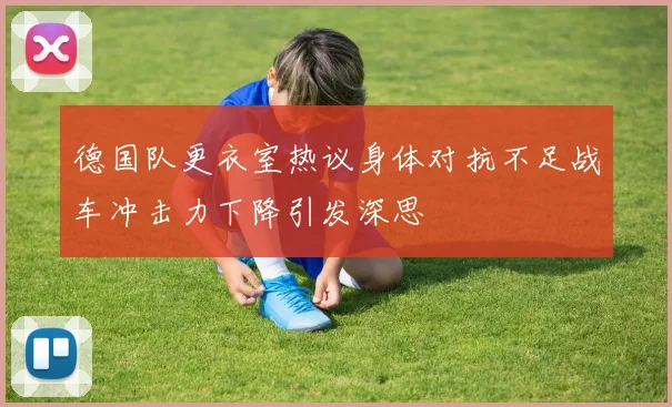 德国队更衣室热议身体对抗不足战车冲击力下降引发深思