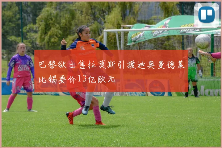 巴黎欲出售拉莫斯引援迪奥曼德莱比锡要价13亿欧元