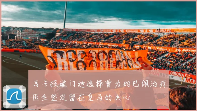 马卡报道门迪选择曾为姆巴佩治疗医生坚定留在皇马的决心