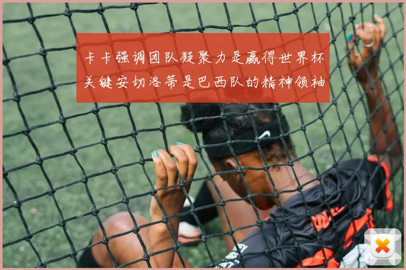 卡卡强调团队凝聚力是赢得世界杯关键安切洛蒂是巴西队的精神领袖
