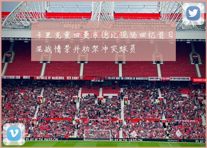 卡里克重回曼市德比现场回忆昔日混战情景并劝架冲突球员