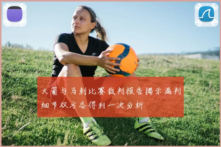 火箭与马刺比赛裁判报告揭示漏判细节双方各得利一次分析